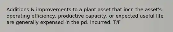 Additions & improvements to a plant asset that incr. the asset's operating efficiency, productive capacity, or expected useful life are generally expensed in the pd. incurred. T/F