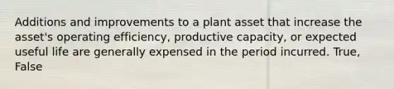 Additions and improvements to a plant asset that increase the asset's operating efficiency, productive capacity, or expected useful life are generally expensed in the period incurred. True, False