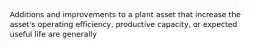 Additions and improvements to a plant asset that increase the asset's operating efficiency, productive capacity, or expected useful life are generally