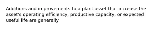 Additions and improvements to a plant asset that increase the asset's operating efficiency, productive capacity, or expected useful life are generally