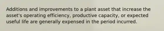 Additions and improvements to a plant asset that increase the asset's operating efficiency, productive capacity, or expected useful life are generally expensed in the period incurred.