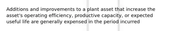 Additions and improvements to a plant asset that increase the asset's operating efficiency, productive capacity, or expected useful life are generally expensed in the period incurred