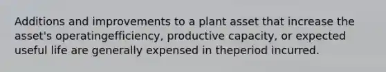 Additions and improvements to a plant asset that increase the asset's operatingefficiency, productive capacity, or expected useful life are generally expensed in theperiod incurred.