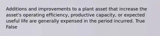 Additions and improvements to a plant asset that increase the asset's operating efficiency, productive capacity, or expected useful life are generally expensed in the period incurred. True False