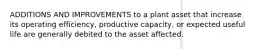 ADDITIONS AND IMPROVEMENTS to a plant asset that increase its operating efficiency, productive capacity, or expected useful life are generally debited to the asset affected.