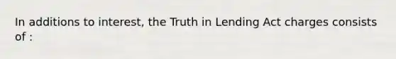 In additions to interest, the Truth in Lending Act charges consists of :