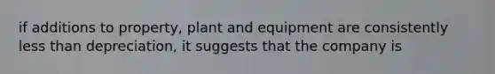 if additions to property, plant and equipment are consistently less than depreciation, it suggests that the company is