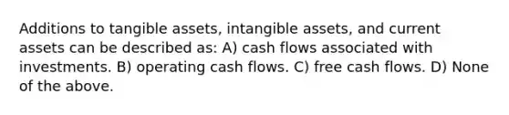 Additions to tangible assets, intangible assets, and current assets can be described as: A) cash flows associated with investments. B) operating cash flows. C) free cash flows. D) None of the above.