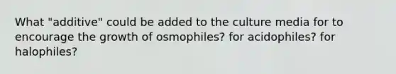 What "additive" could be added to the culture media for to encourage the growth of osmophiles? for acidophiles? for halophiles?