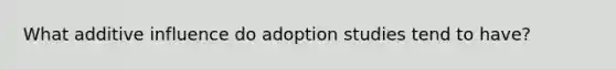 What additive influence do adoption studies tend to have?