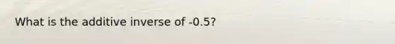 What is the additive inverse of -0.5?