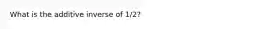 What is the additive inverse of 1/2?