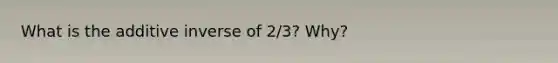 What is the <a href='https://www.questionai.com/knowledge/k2er5TL56s-additive-inverse' class='anchor-knowledge'>additive inverse</a> of 2/3? Why?