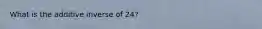 What is the additive inverse of 24?