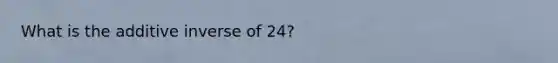 What is the additive inverse of 24?