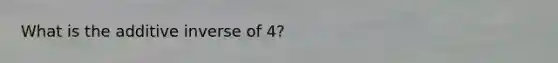 What is the additive inverse of 4?