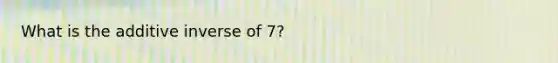 What is the <a href='https://www.questionai.com/knowledge/k2er5TL56s-additive-inverse' class='anchor-knowledge'>additive inverse</a> of 7?