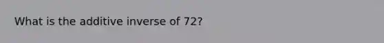 What is the additive inverse of 72?