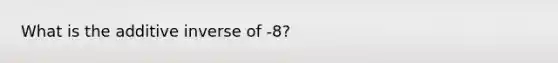 What is the additive inverse of -8?