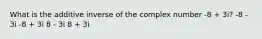 What is the additive inverse of the complex number -8 + 3i? -8 - 3i -8 + 3i 8 - 3i 8 + 3i