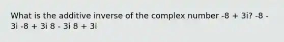 What is the additive inverse of the complex number -8 + 3i? -8 - 3i -8 + 3i 8 - 3i 8 + 3i