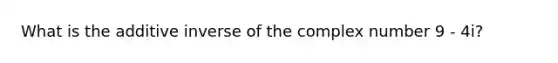 What is the additive inverse of the complex number 9 - 4i?