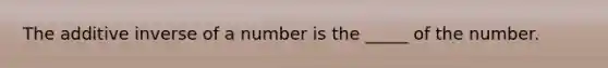 The additive inverse of a number is the _____ of the number.