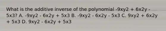 What is the additive inverse of the polynomial -9xy2 + 6x2y - 5x3? A. -9xy2 - 6x2y + 5x3 B. -9xy2 - 6x2y - 5x3 C. 9xy2 + 6x2y + 5x3 D. 9xy2 - 6x2y + 5x3