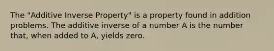 The "Additive Inverse Property" is a property found in addition problems. The additive inverse of a number A is the number that, when added to A, yields zero.