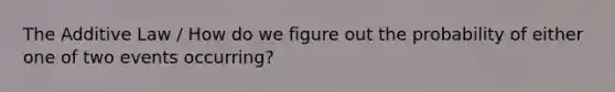 The Additive Law / How do we figure out the probability of either one of two events occurring?