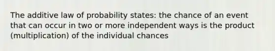 The additive law of probability states: the chance of an event that can occur in two or more independent ways is the product (multiplication) of the individual chances