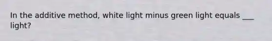 In the additive method, white light minus green light equals ___ light?