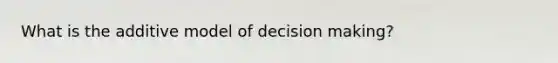 What is the additive model of <a href='https://www.questionai.com/knowledge/kuI1pP196d-decision-making' class='anchor-knowledge'>decision making</a>?