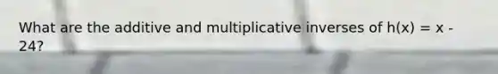 What are the additive and <a href='https://www.questionai.com/knowledge/kSFo2rw0ey-multiplicative-inverse' class='anchor-knowledge'>multiplicative inverse</a>s of h(x) = x - 24?