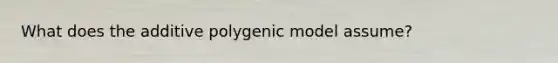 What does the additive polygenic model assume?