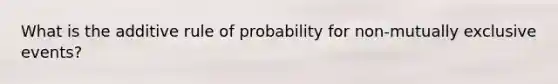 What is the additive rule of probability for non-<a href='https://www.questionai.com/knowledge/ksIxF6M5Rk-mutually-exclusive-events' class='anchor-knowledge'>mutually exclusive events</a>?