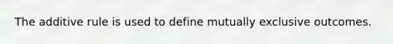 The additive rule is used to define mutually exclusive outcomes.