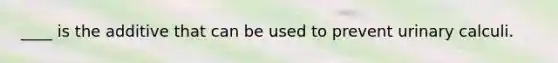 ____ is the additive that can be used to prevent urinary calculi.