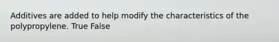 Additives are added to help modify the characteristics of the polypropylene. True False