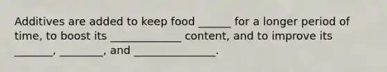 Additives are added to keep food ______ for a longer period of time, to boost its _____________ content, and to improve its _______, ________, and _______________.