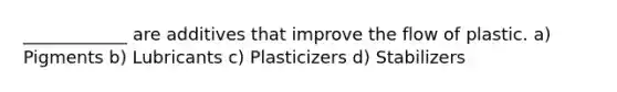 ____________ are additives that improve the flow of plastic. a) Pigments b) Lubricants c) Plasticizers d) Stabilizers