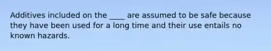 Additives included on the ____ are assumed to be safe because they have been used for a long time and their use entails no known hazards.