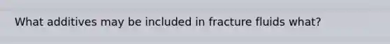 What additives may be included in fracture fluids what?