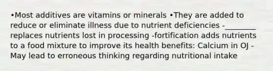 •Most additives are vitamins or minerals •They are added to reduce or eliminate illness due to nutrient deficiencies -________ replaces nutrients lost in processing -fortification adds nutrients to a food mixture to improve its health benefits: Calcium in OJ -May lead to erroneous thinking regarding nutritional intake