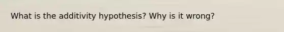 What is the additivity hypothesis? Why is it wrong?