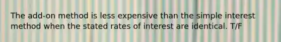 The add-on method is less expensive than the simple interest method when the stated rates of interest are identical. T/F