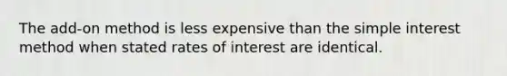 The add-on method is less expensive than the simple interest method when stated rates of interest are identical.