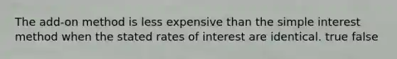 The add-on method is less expensive than the simple interest method when the stated rates of interest are identical. true false