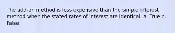 The add-on method is less expensive than the simple interest method when the stated rates of interest are identical. a. True b. False