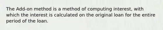 The Add-on method is a method of computing interest, with which the interest is calculated on the original loan for the entire period of the loan.